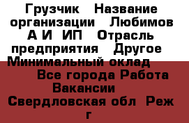 Грузчик › Название организации ­ Любимов А.И, ИП › Отрасль предприятия ­ Другое › Минимальный оклад ­ 38 000 - Все города Работа » Вакансии   . Свердловская обл.,Реж г.